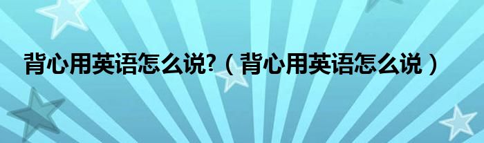 背心用英語怎么說?（背心用英語怎么說）