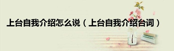 上臺(tái)自我介紹怎么說（上臺(tái)自我介紹臺(tái)詞）