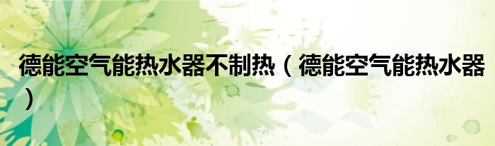 德能空氣能熱水器不制熱（德能空氣能熱水器）