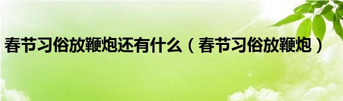 春節(jié)習(xí)俗放鞭炮還有什么（春節(jié)習(xí)俗放鞭炮）
