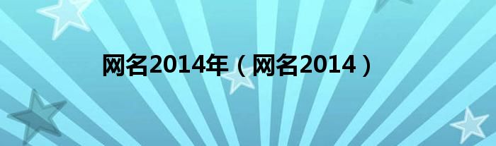 網(wǎng)名2014年（網(wǎng)名2014）