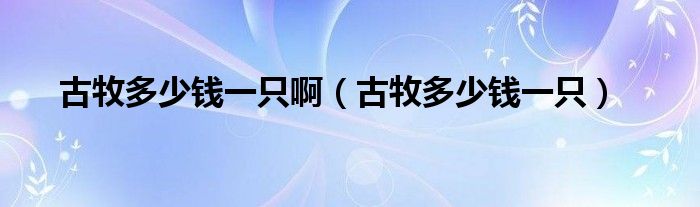 古牧多少錢一只啊（古牧多少錢一只）