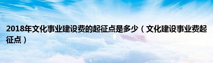 2018年文化事業(yè)建設(shè)費(fèi)的起征點(diǎn)是多少（文化建設(shè)事業(yè)費(fèi)起征點(diǎn)）