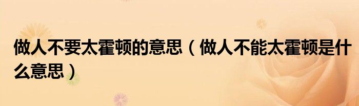 做人不要太霍頓的意思（做人不能太霍頓是什么意思）
