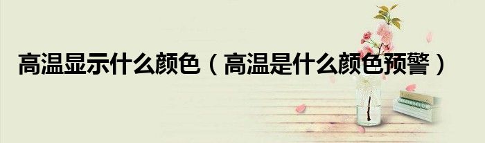 高溫顯示什么顏色（高溫是什么顏色預(yù)警）