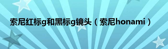 索尼紅標(biāo)g和黑標(biāo)g鏡頭（索尼honami）