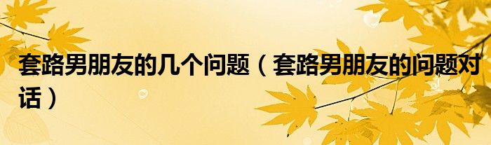 套路男朋友的幾個問題（套路男朋友的問題對話）