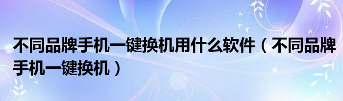 不同品牌手機(jī)一鍵換機(jī)用什么軟件（不同品牌手機(jī)一鍵換機(jī)）