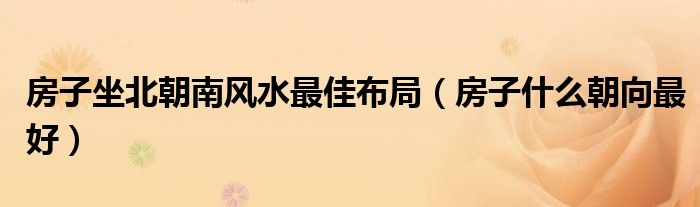 房子坐北朝南風(fēng)水最佳布局（房子什么朝向最好）