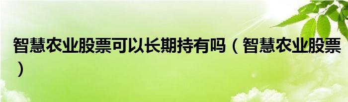 智慧農(nóng)業(yè)股票可以長期持有嗎（智慧農(nóng)業(yè)股票）
