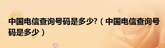 中國(guó)電信查詢號(hào)碼是多少?（中國(guó)電信查詢號(hào)碼是多少）