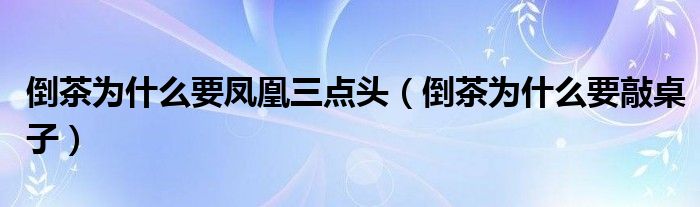 倒茶為什么要鳳凰三點頭（倒茶為什么要敲桌子）