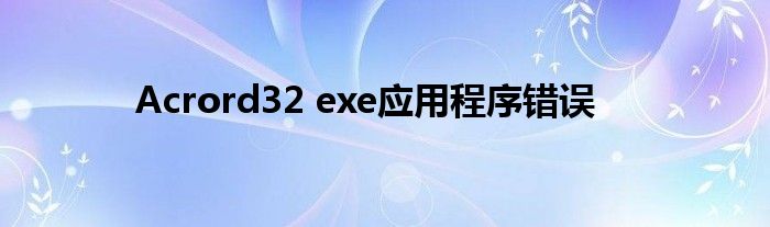 Acrord32 exe應(yīng)用程序錯(cuò)誤