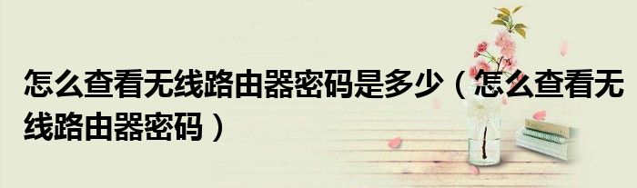 怎么查看無線路由器密碼是多少（怎么查看無線路由器密碼）