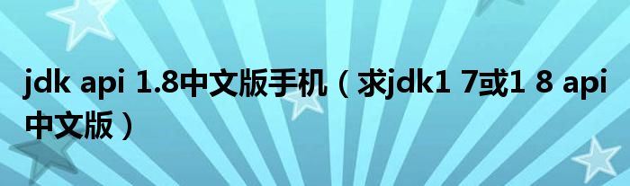 jdk api 1.8中文版手機(jī)（求jdk1 7或1 8 api 中文版）