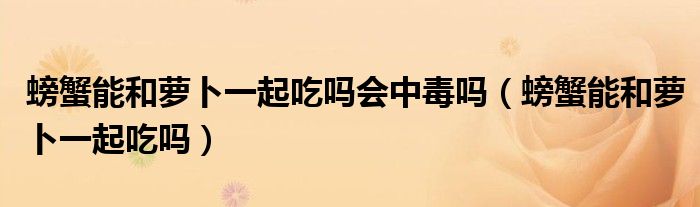 螃蟹能和蘿卜一起吃嗎會中毒嗎（螃蟹能和蘿卜一起吃嗎）