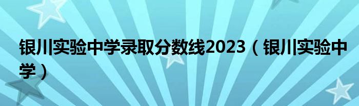 銀川實(shí)驗(yàn)中學(xué)錄取分?jǐn)?shù)線2023（銀川實(shí)驗(yàn)中學(xué)）
