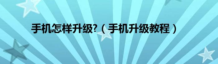 手機(jī)怎樣升級?（手機(jī)升級教程）