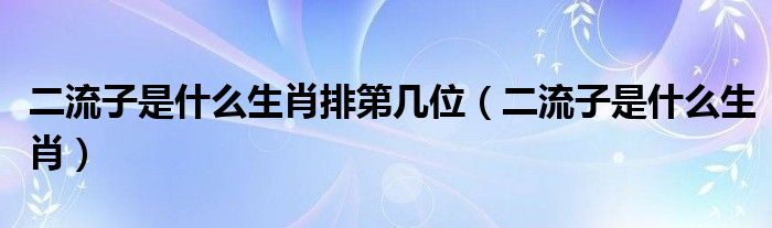 二流子是什么生肖排第幾位（二流子是什么生肖）