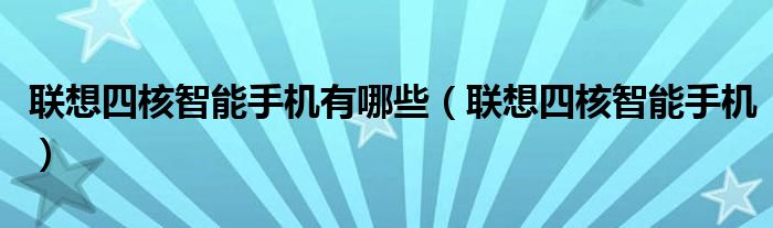 聯(lián)想四核智能手機(jī)有哪些（聯(lián)想四核智能手機(jī)）