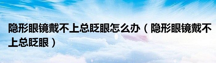 隱形眼鏡戴不上總眨眼怎么辦（隱形眼鏡戴不上總眨眼）