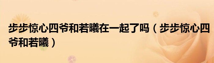 步步驚心四爺和若曦在一起了嗎（步步驚心四爺和若曦）