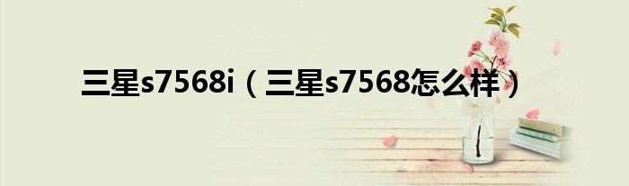 三星s7568i（三星s7568怎么樣）