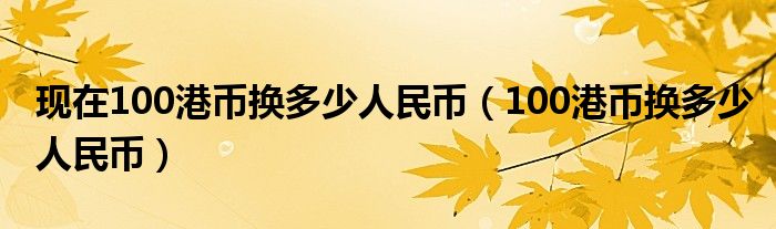 現(xiàn)在100港幣換多少人民幣（100港幣換多少人民幣）