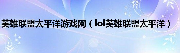 英雄聯(lián)盟太平洋游戲網(wǎng)（lol英雄聯(lián)盟太平洋）