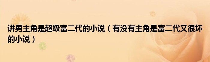 講男主角是超級(jí)富二代的小說（有沒有主角是富二代又很壞的小說）