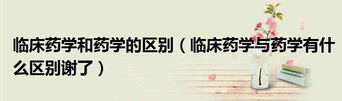 臨床藥學和藥學的區(qū)別（臨床藥學與藥學有什么區(qū)別謝了）