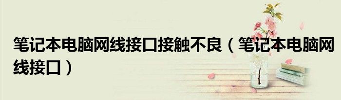 筆記本電腦網(wǎng)線接口接觸不良（筆記本電腦網(wǎng)線接口）
