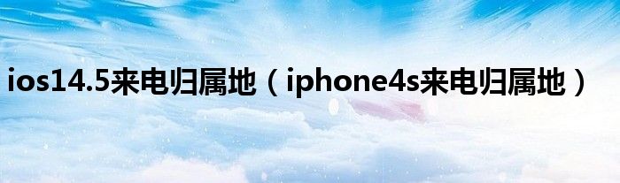 ios14.5來(lái)電歸屬地（iphone4s來(lái)電歸屬地）