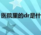 醫(yī)院里的dr是什么意思（醫(yī)院dr是什么意思）
