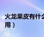 火龍果皮有什么用途和功效（火龍果皮有什么用）