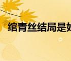 綰青絲結(jié)局是好是壞（綰青絲結(jié)局是什么）