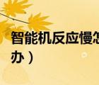 智能機反應慢怎么辦視頻（智能機反應慢怎么辦）