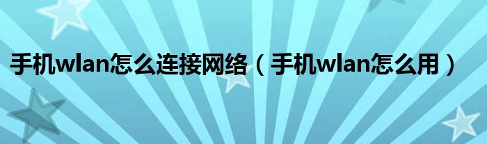 手機(jī)wlan怎么連接網(wǎng)絡(luò)（手機(jī)wlan怎么用）