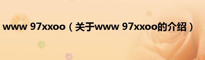 www 97xxoo（關(guān)于www 97xxoo的介紹）
