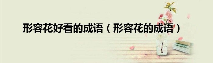 形容花好看的成語（形容花的成語）