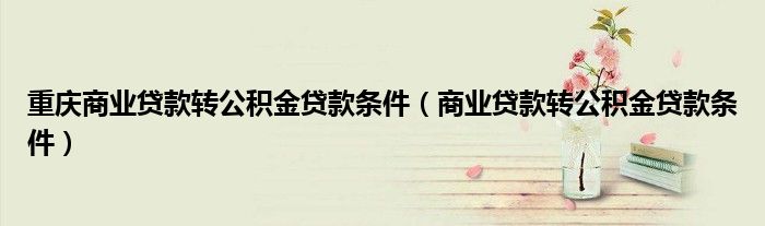重慶商業(yè)貸款轉(zhuǎn)公積金貸款條件（商業(yè)貸款轉(zhuǎn)公積金貸款條件）