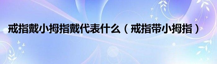 戒指戴小拇指戴代表什么（戒指帶小拇指）