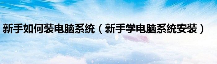 新手如何裝電腦系統(tǒng)（新手學(xué)電腦系統(tǒng)安裝）