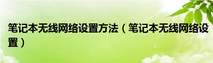 筆記本無線網(wǎng)絡(luò)設(shè)置方法（筆記本無線網(wǎng)絡(luò)設(shè)置）