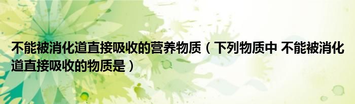 不能被消化道直接吸收的營養(yǎng)物質(zhì)（下列物質(zhì)中 不能被消化道直接吸收的物質(zhì)是）