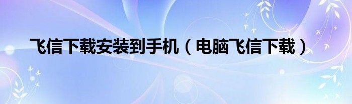 飛信下載安裝到手機（電腦飛信下載）