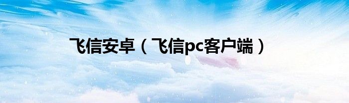 飛信安卓（飛信pc客戶端）