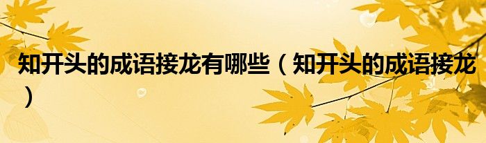 知開頭的成語(yǔ)接龍有哪些（知開頭的成語(yǔ)接龍）