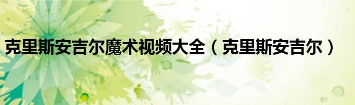 克里斯安吉爾魔術(shù)視頻大全（克里斯安吉爾）