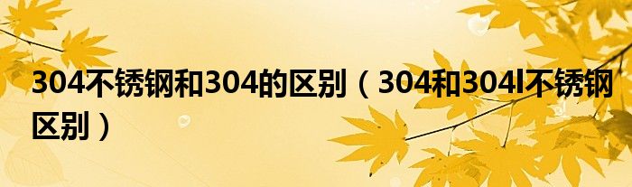 304不銹鋼和304的區(qū)別（304和304l不銹鋼區(qū)別）